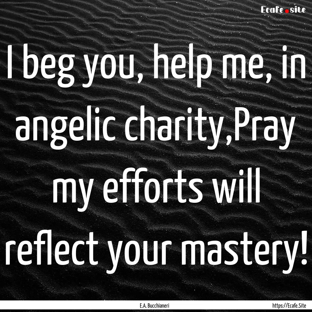 I beg you, help me, in angelic charity,Pray.... : Quote by E.A. Bucchianeri