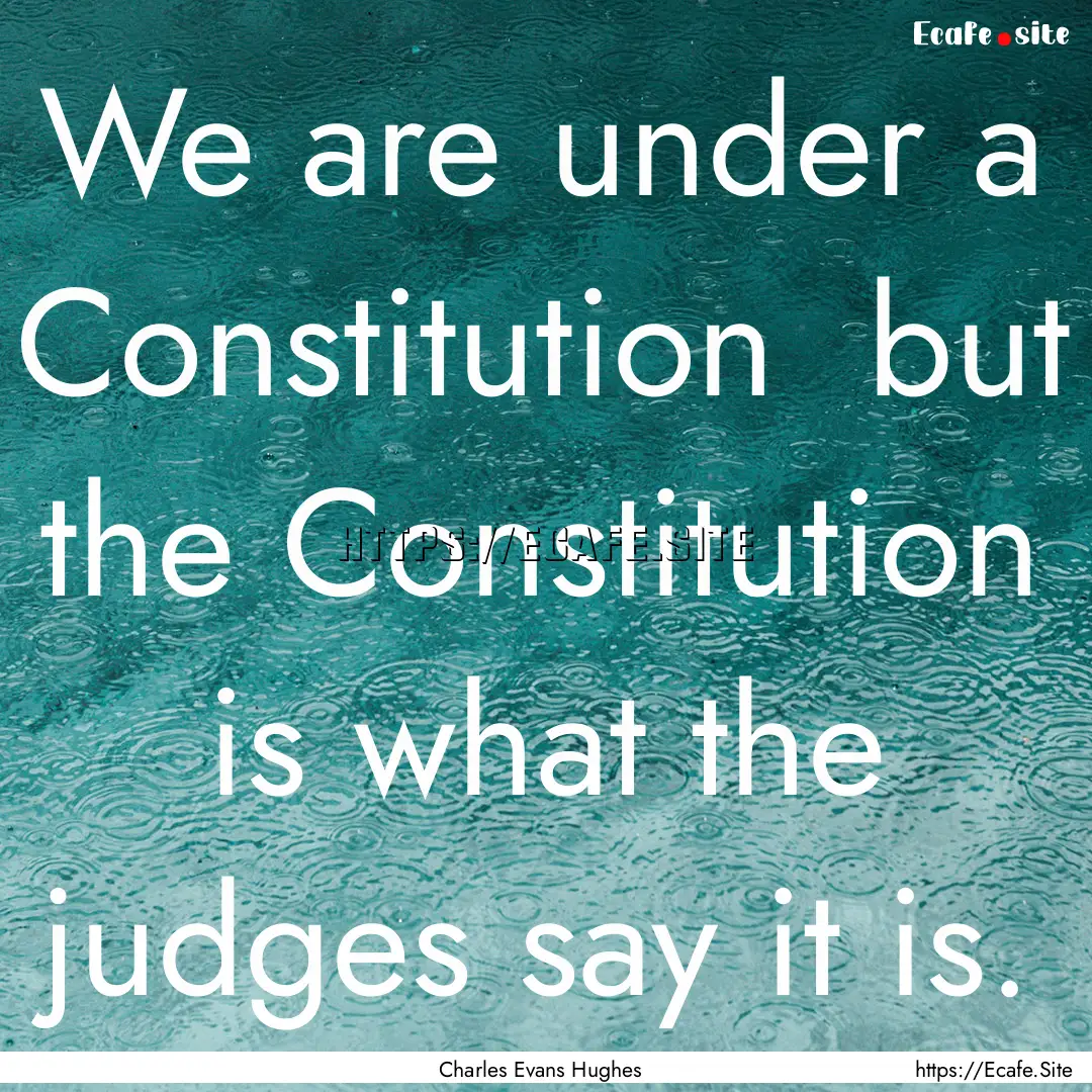 We are under a Constitution but the Constitution.... : Quote by Charles Evans Hughes