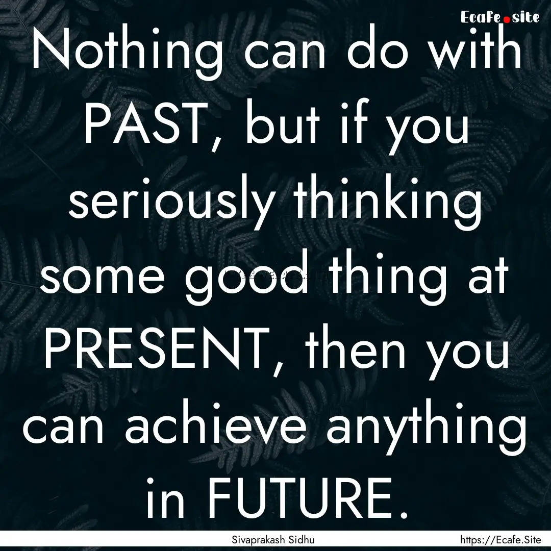 Nothing can do with PAST, but if you seriously.... : Quote by Sivaprakash Sidhu