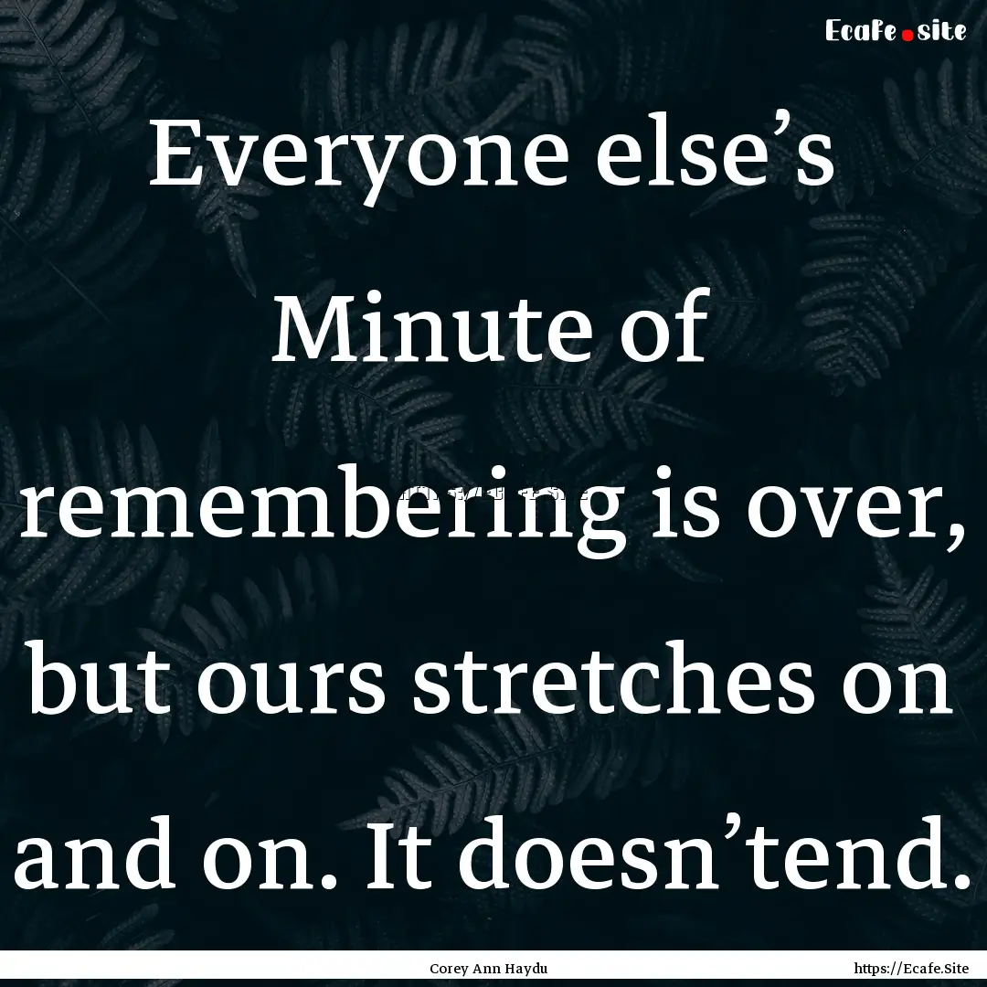 Everyone else’s Minute of remembering is.... : Quote by Corey Ann Haydu