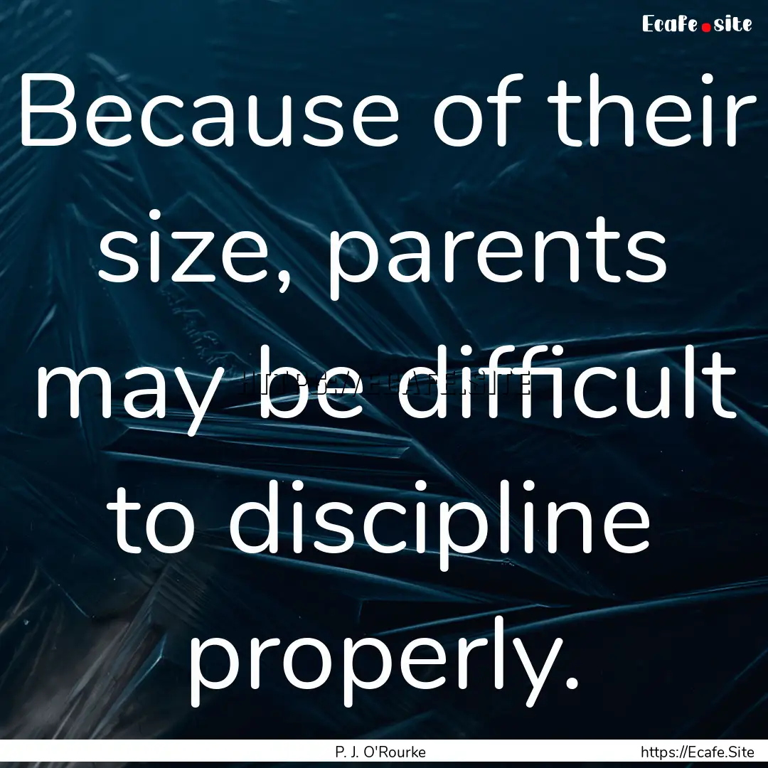 Because of their size, parents may be difficult.... : Quote by P. J. O'Rourke