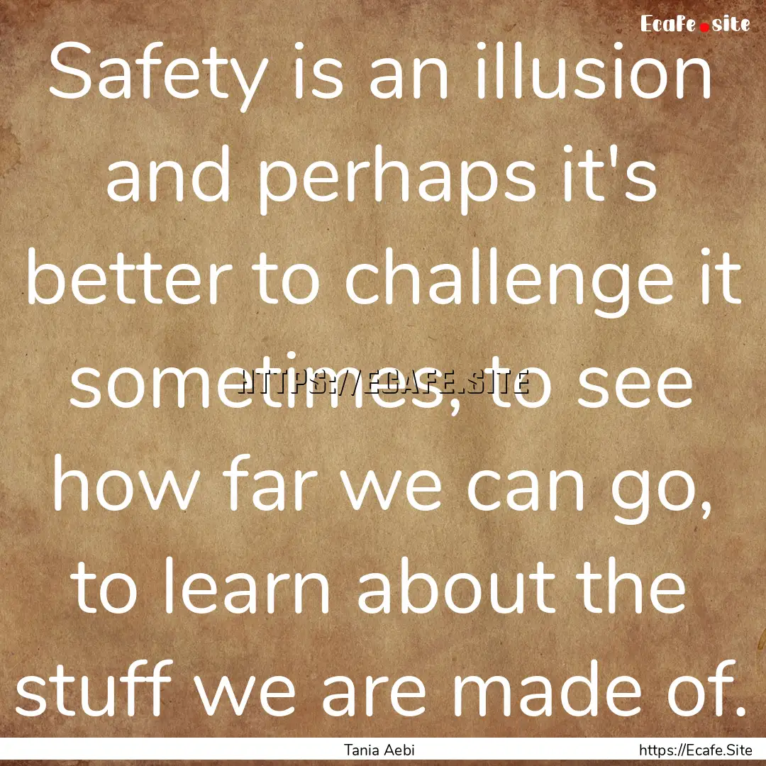 Safety is an illusion and perhaps it's better.... : Quote by Tania Aebi