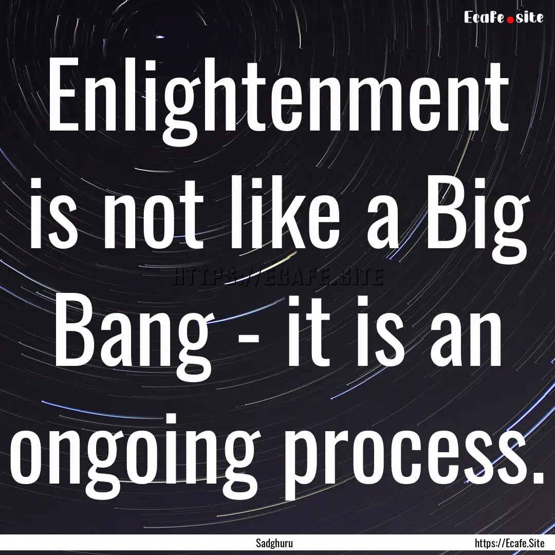 Enlightenment is not like a Big Bang - it.... : Quote by Sadghuru