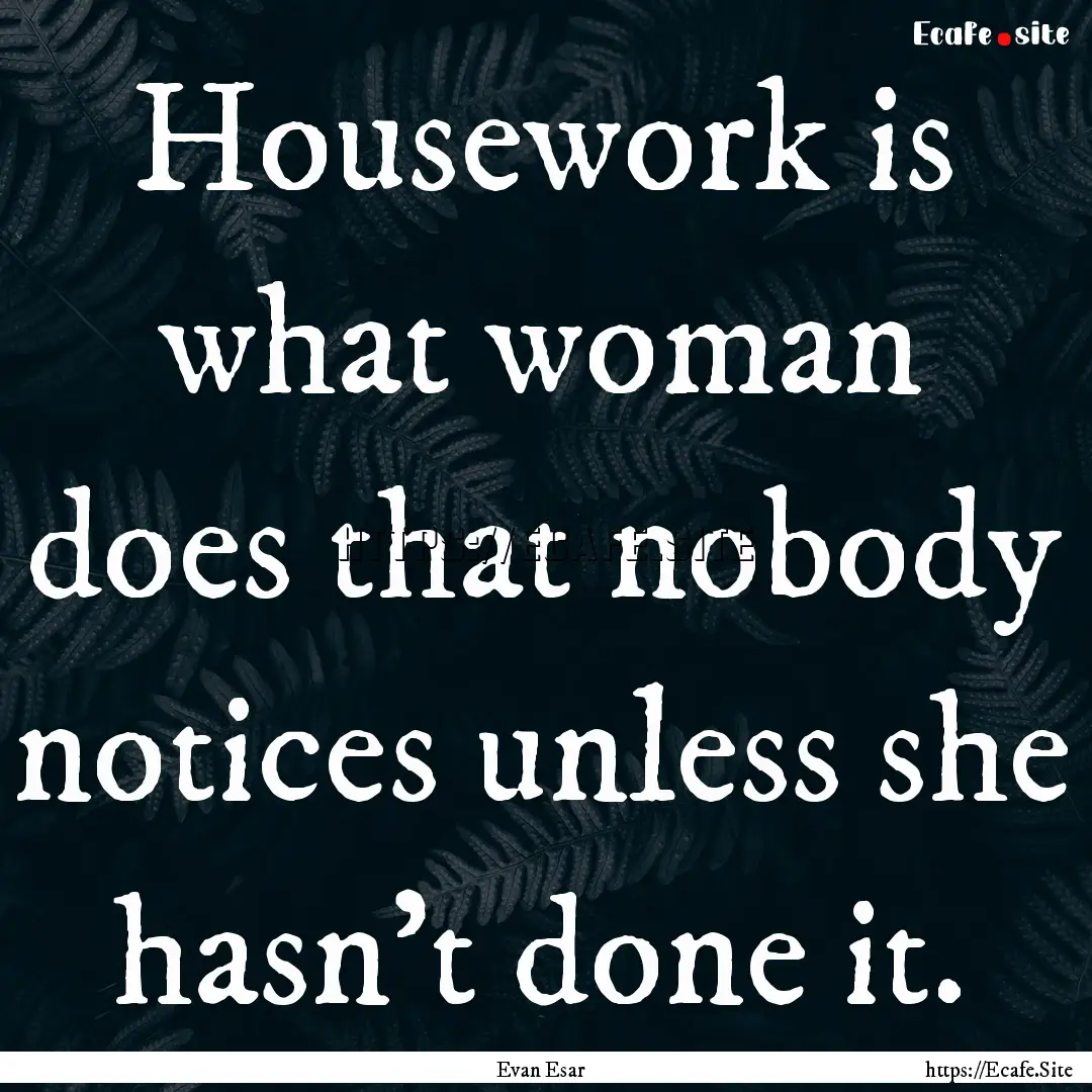 Housework is what woman does that nobody.... : Quote by Evan Esar