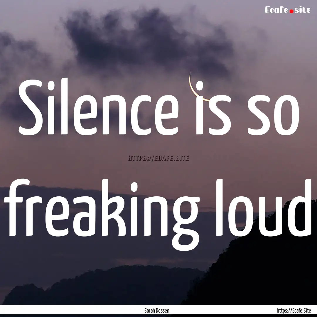 Silence is so freaking loud : Quote by Sarah Dessen