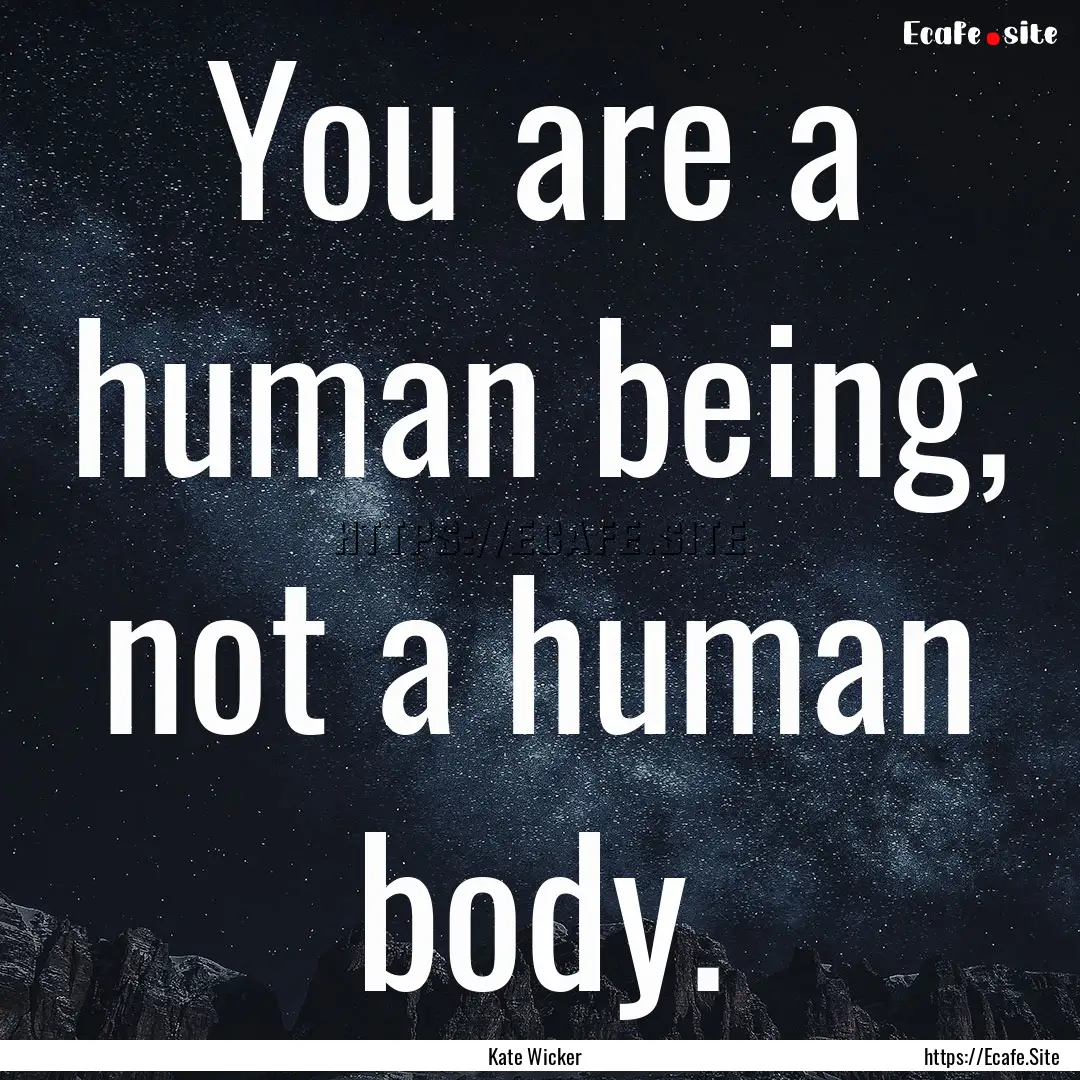 You are a human being, not a human body. : Quote by Kate Wicker