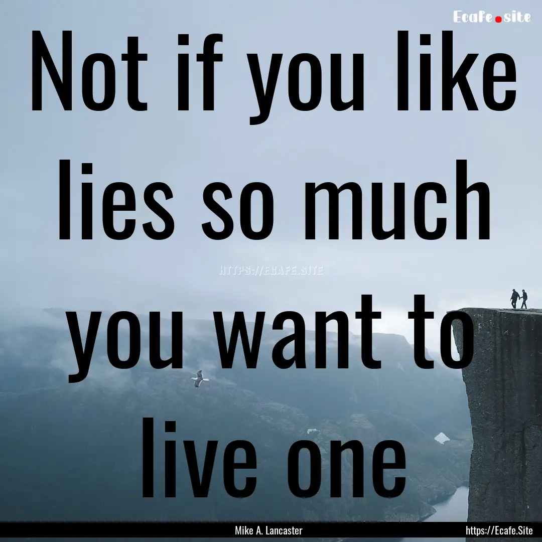 Not if you like lies so much you want to.... : Quote by Mike A. Lancaster