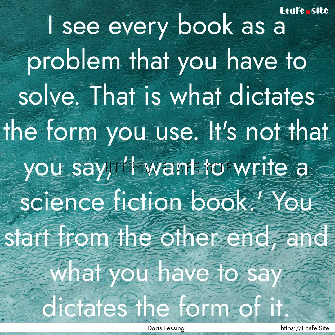 I see every book as a problem that you have.... : Quote by Doris Lessing