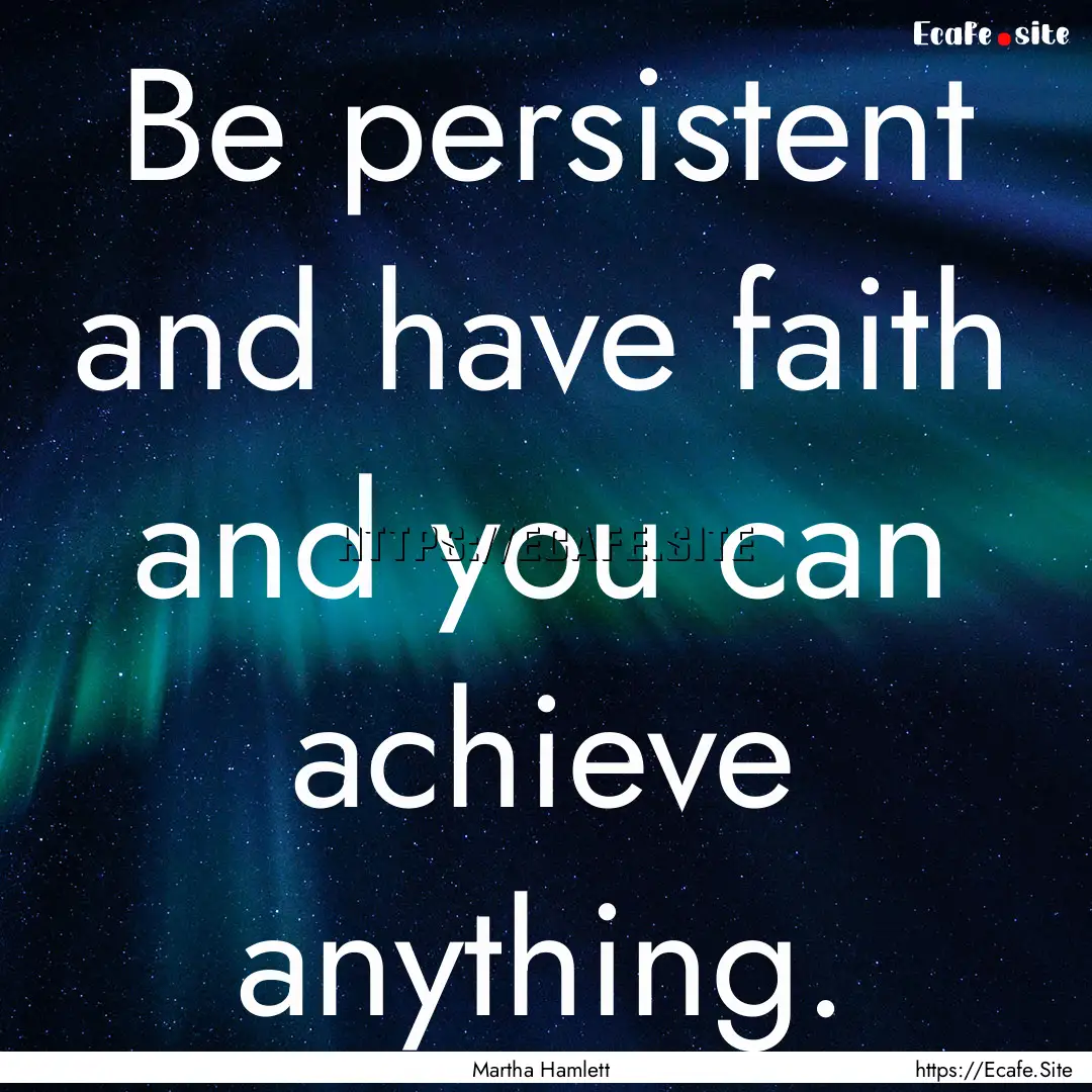 Be persistent and have faith and you can.... : Quote by Martha Hamlett