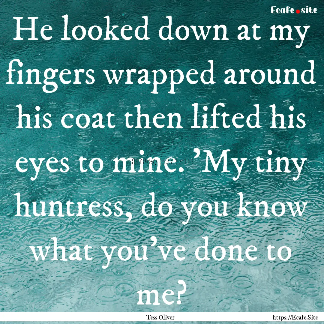 He looked down at my fingers wrapped around.... : Quote by Tess Oliver