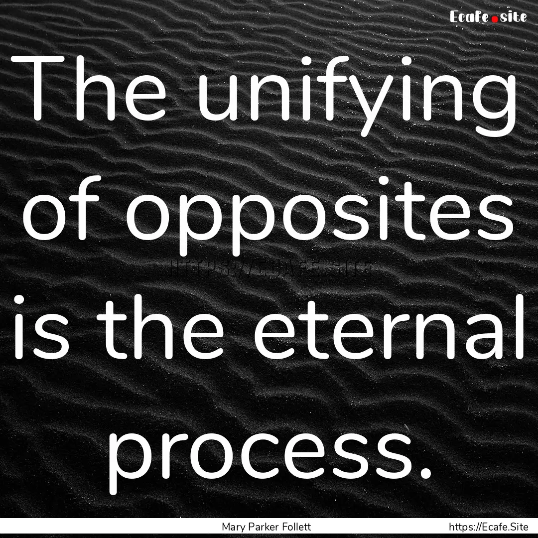 The unifying of opposites is the eternal.... : Quote by Mary Parker Follett