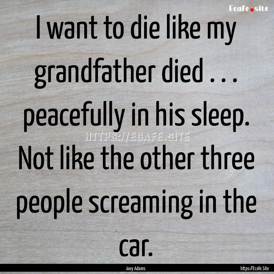 I want to die like my grandfather died ..... : Quote by Joey Adams