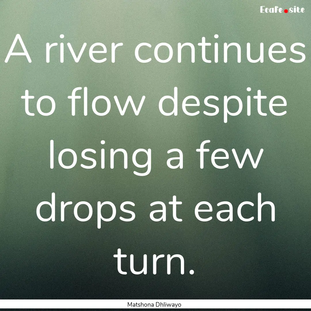 A river continues to flow despite losing.... : Quote by Matshona Dhliwayo