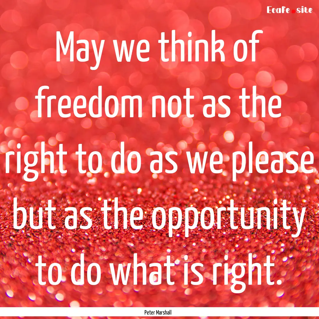 May we think of freedom not as the right.... : Quote by Peter Marshall