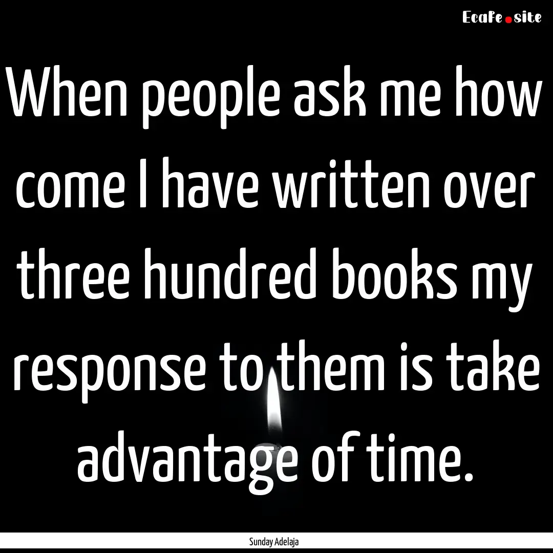 When people ask me how come I have written.... : Quote by Sunday Adelaja