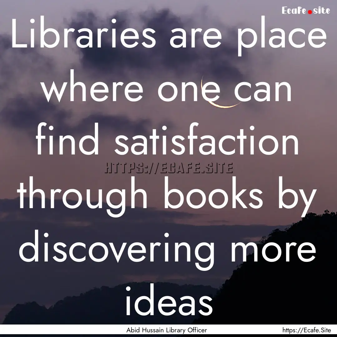 Libraries are place where one can find satisfaction.... : Quote by Abid Hussain Library Officer