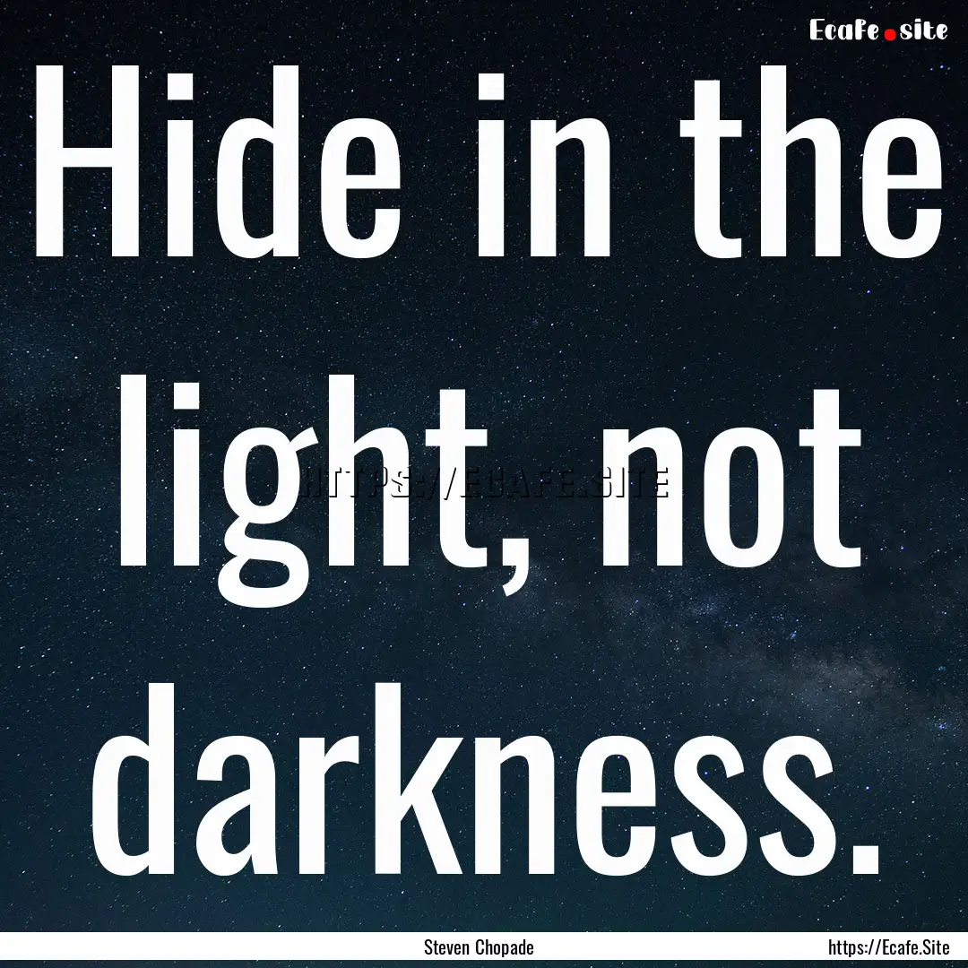 Hide in the light, not darkness. : Quote by Steven Chopade