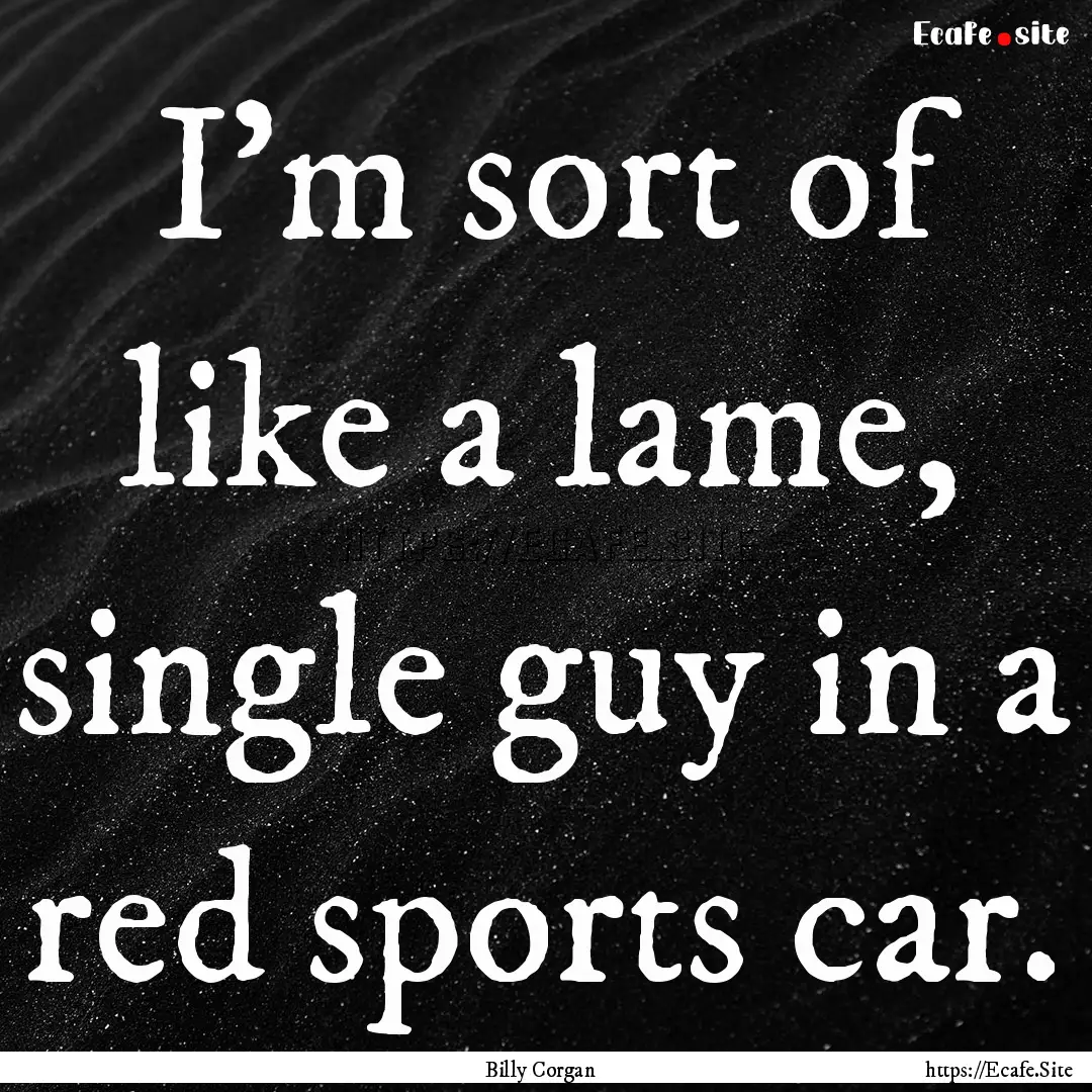 I'm sort of like a lame, single guy in a.... : Quote by Billy Corgan