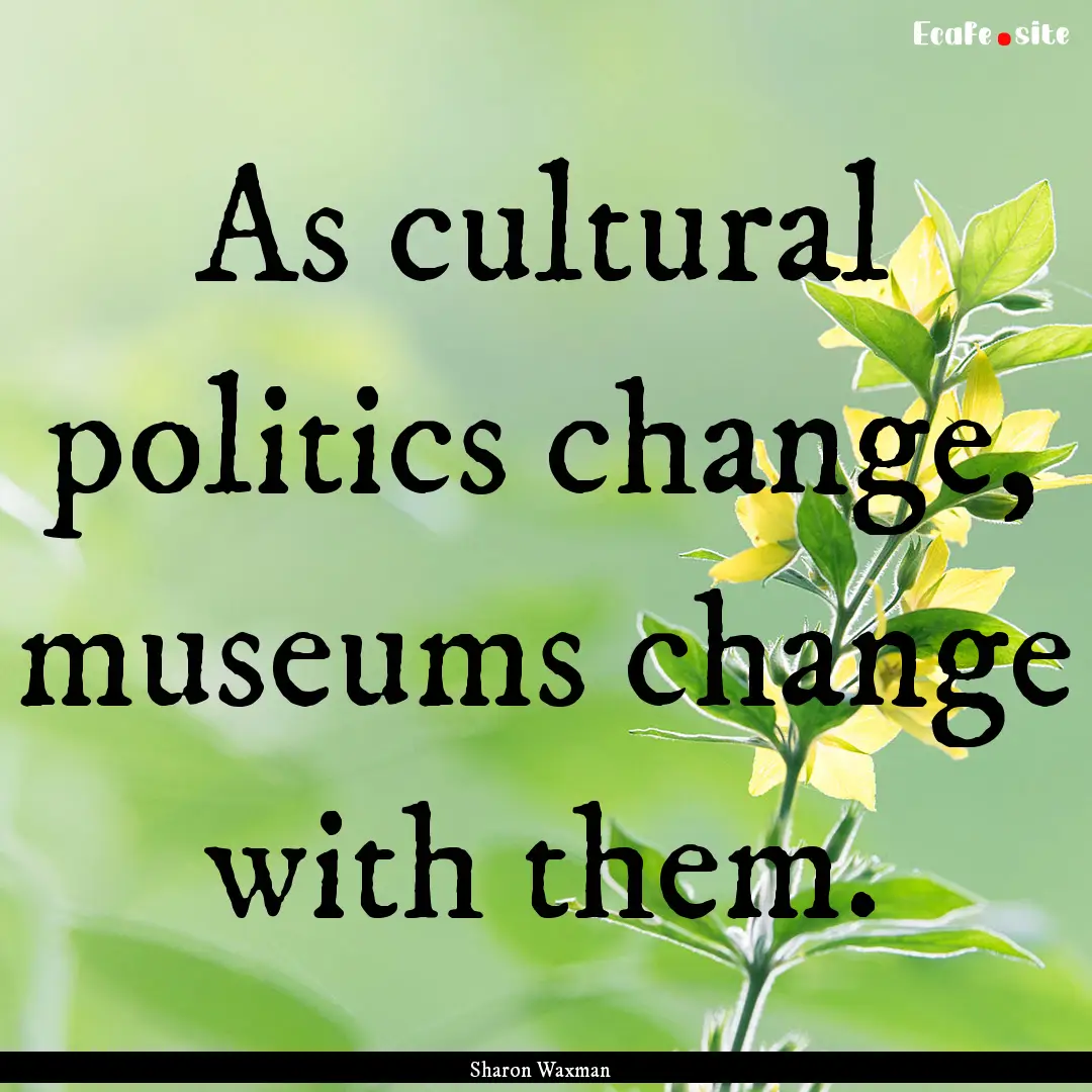 As cultural politics change, museums change.... : Quote by Sharon Waxman