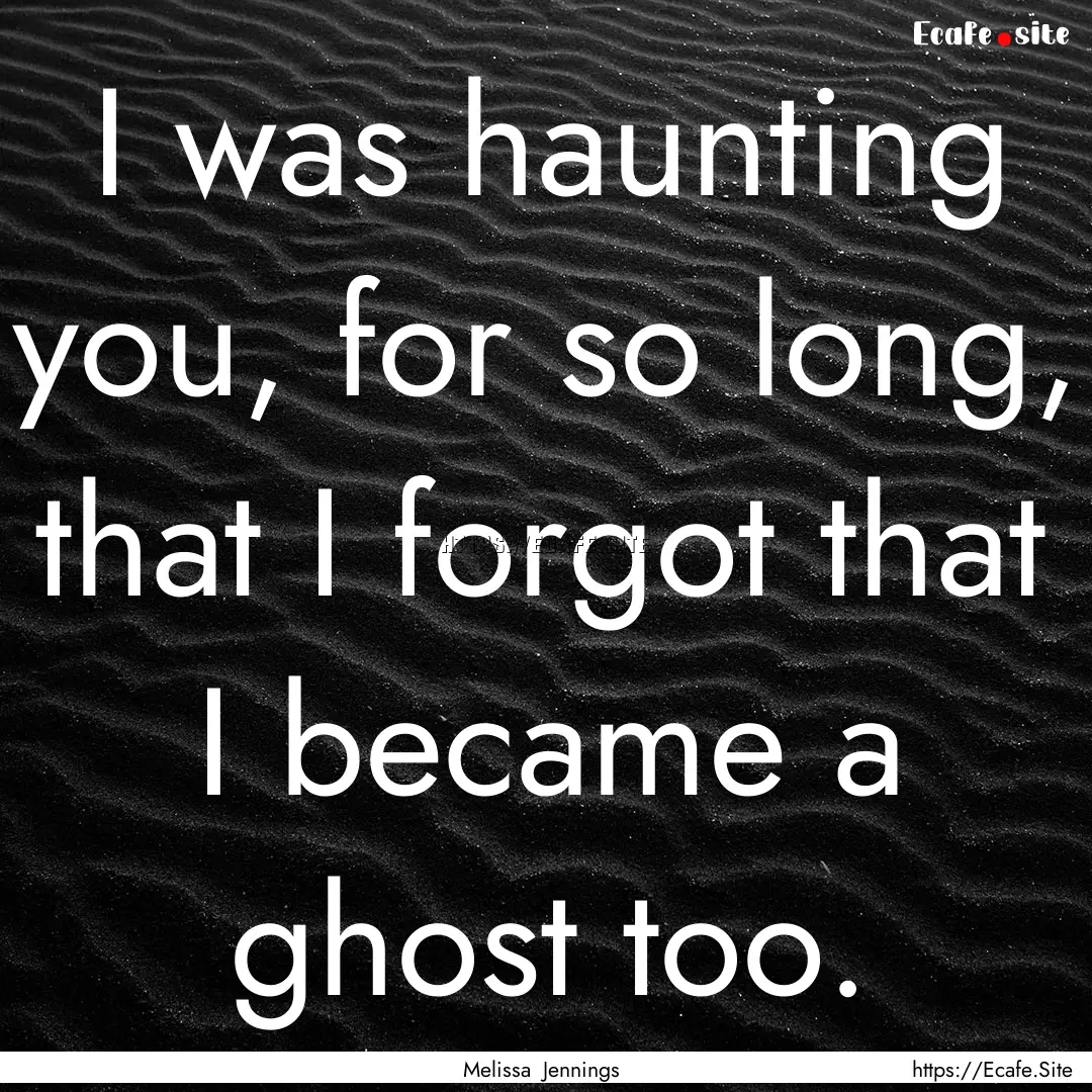 I was haunting you, for so long, that I forgot.... : Quote by Melissa Jennings