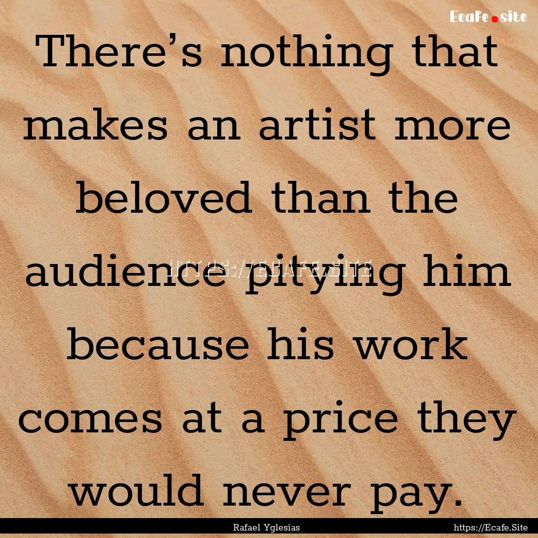 There’s nothing that makes an artist more.... : Quote by Rafael Yglesias