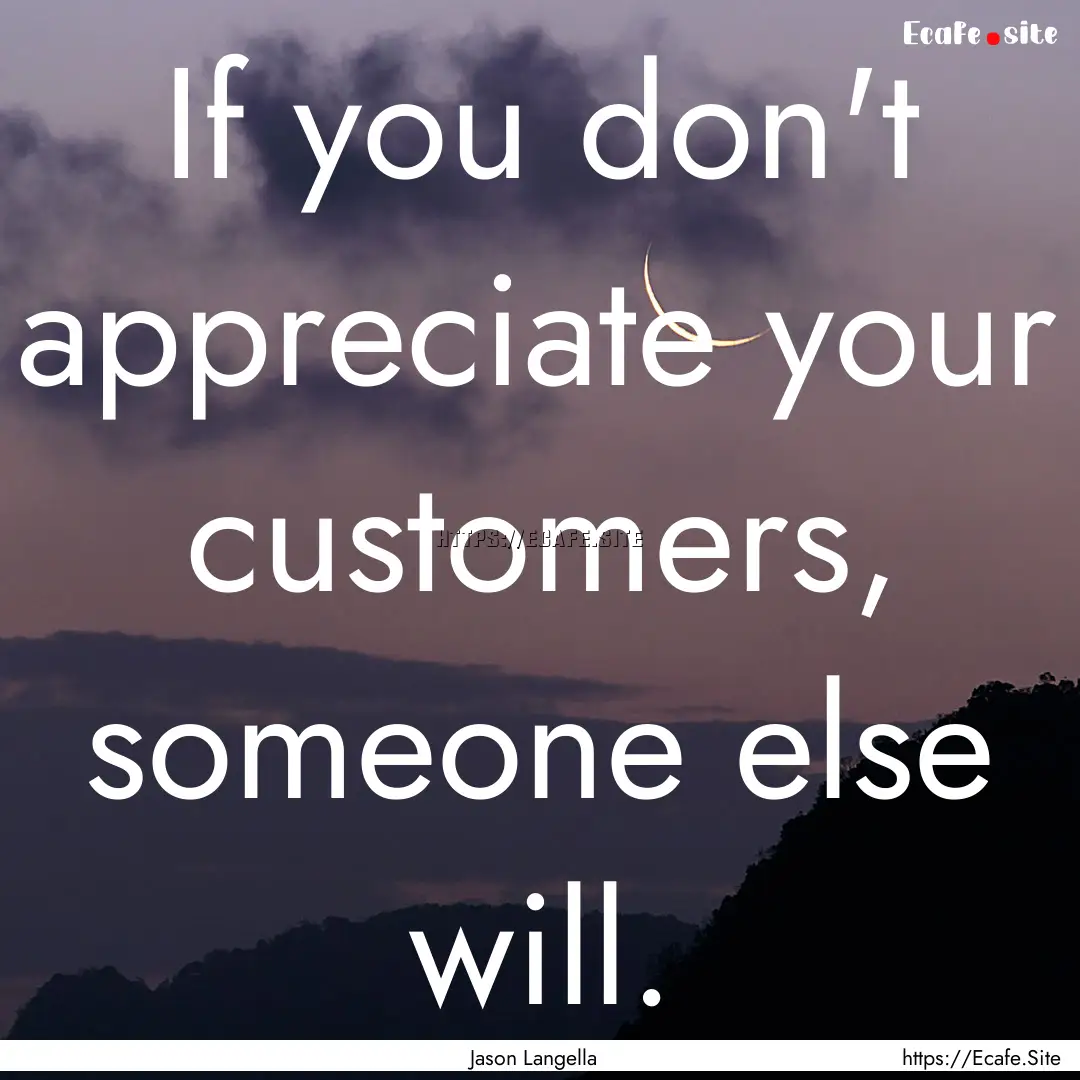 If you don't appreciate your customers, someone.... : Quote by Jason Langella