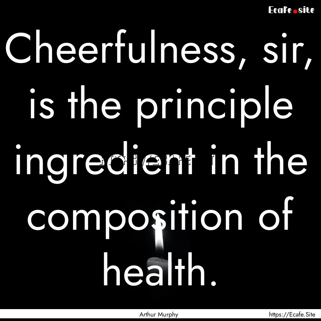 Cheerfulness, sir, is the principle ingredient.... : Quote by Arthur Murphy