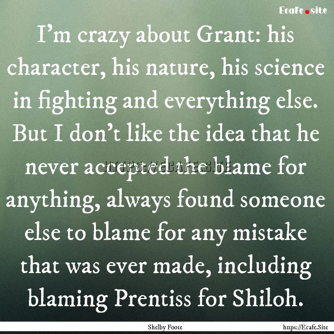 I'm crazy about Grant: his character, his.... : Quote by Shelby Foote