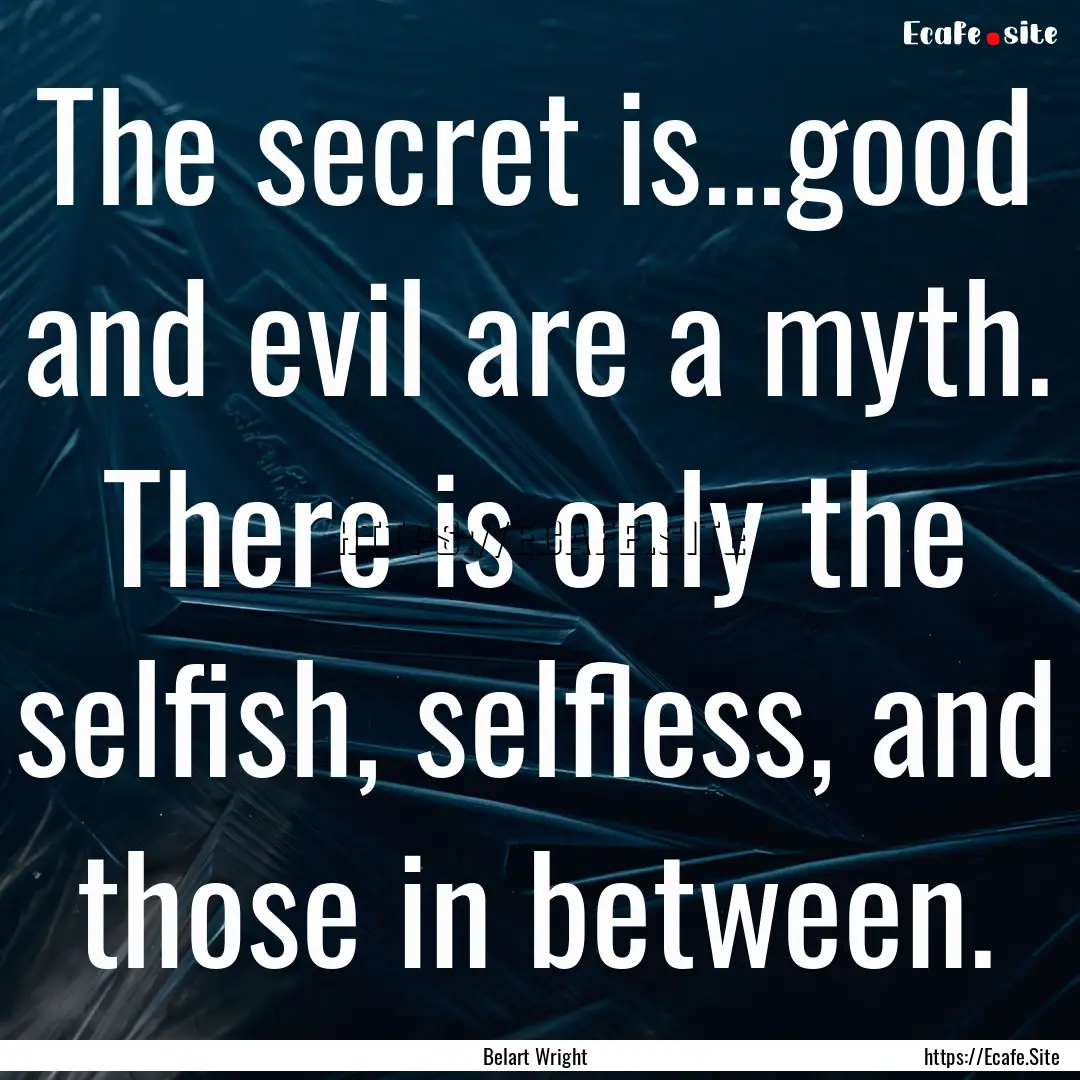 The secret is...good and evil are a myth..... : Quote by Belart Wright