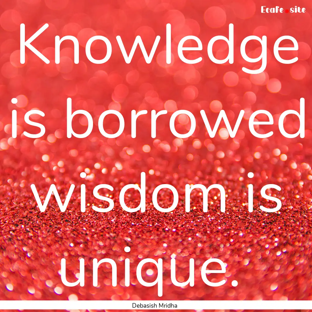 Knowledge is borrowed wisdom is unique. : Quote by Debasish Mridha