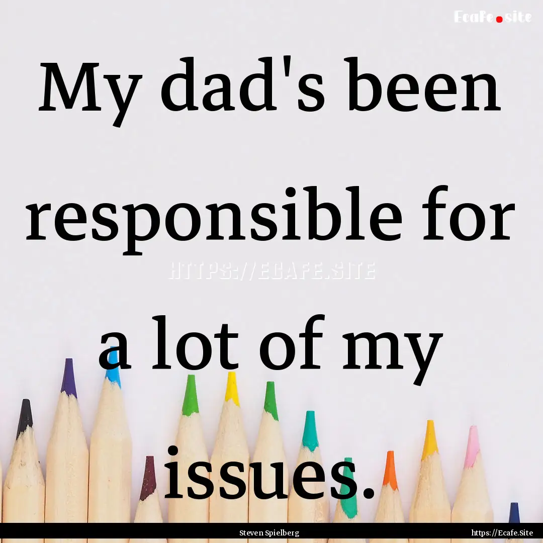 My dad's been responsible for a lot of my.... : Quote by Steven Spielberg