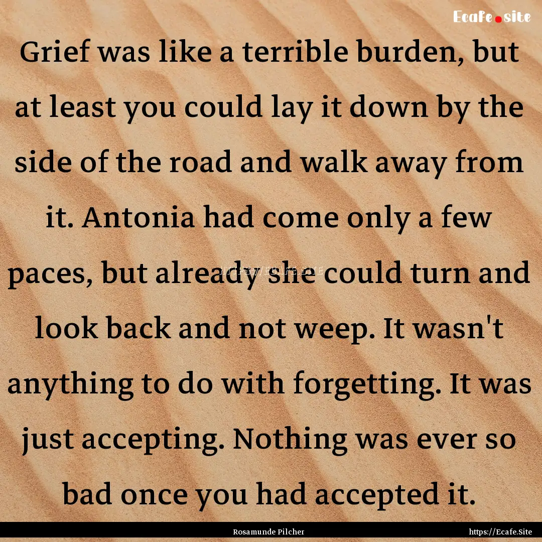 Grief was like a terrible burden, but at.... : Quote by Rosamunde Pilcher