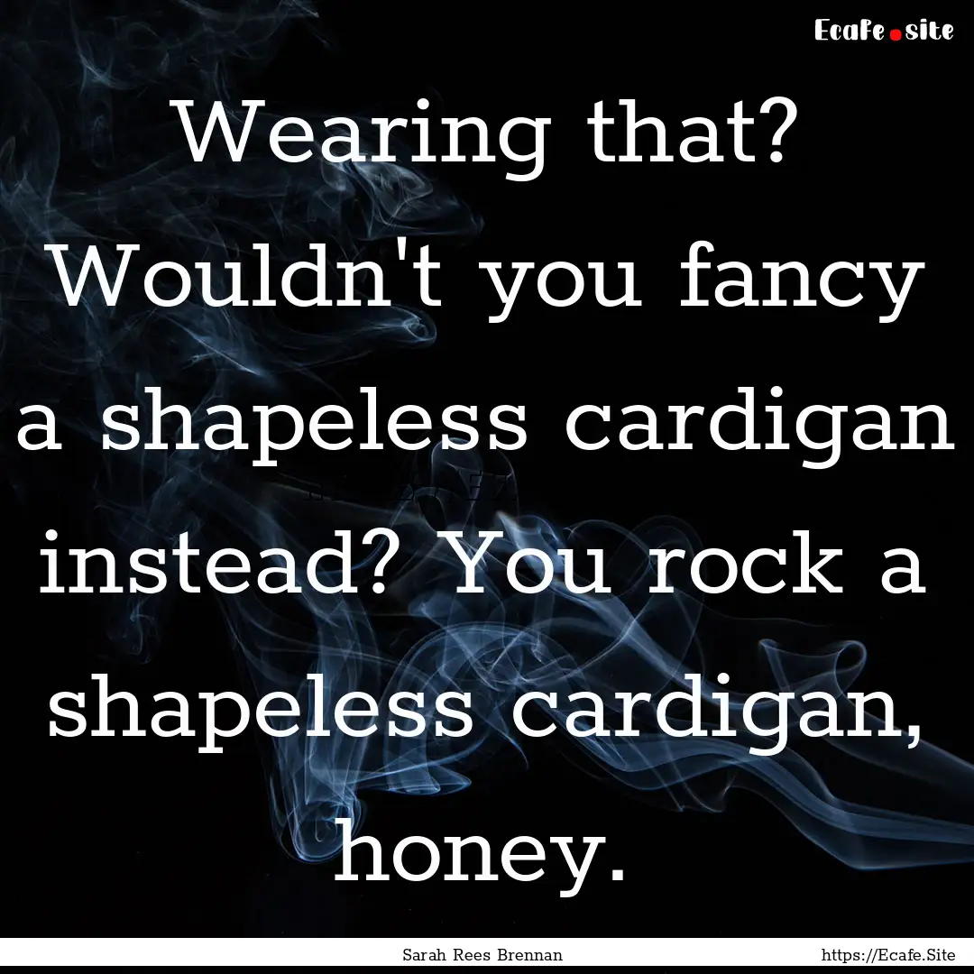 Wearing that? Wouldn't you fancy a shapeless.... : Quote by Sarah Rees Brennan