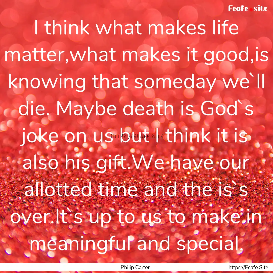 I think what makes life matter,what makes.... : Quote by Philip Carter