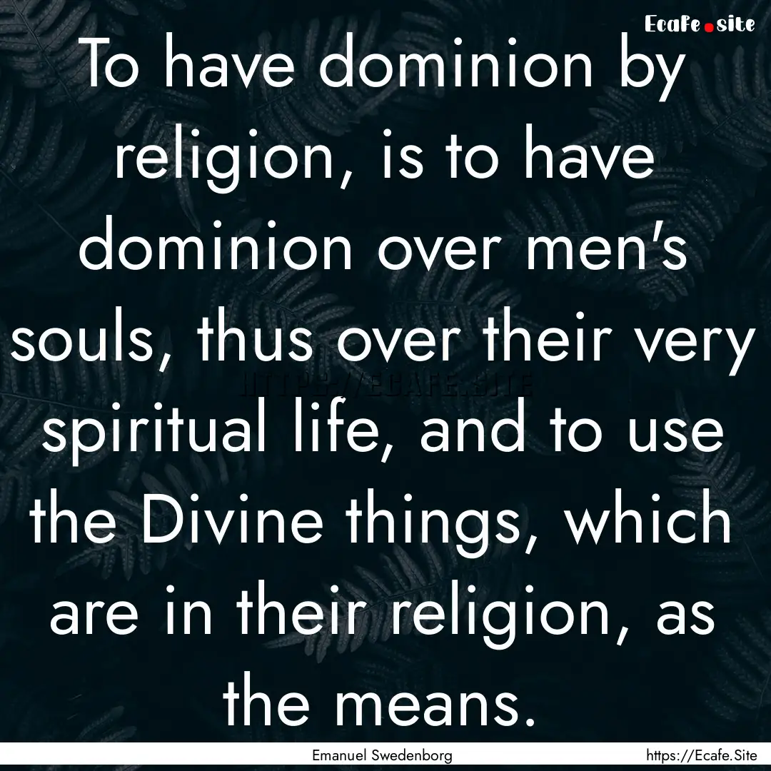 To have dominion by religion, is to have.... : Quote by Emanuel Swedenborg