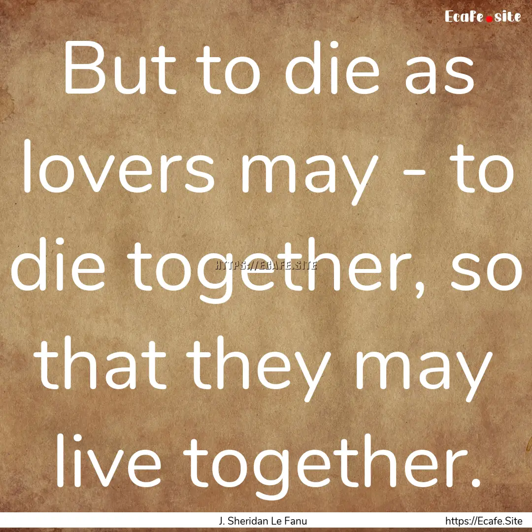 But to die as lovers may - to die together,.... : Quote by J. Sheridan Le Fanu