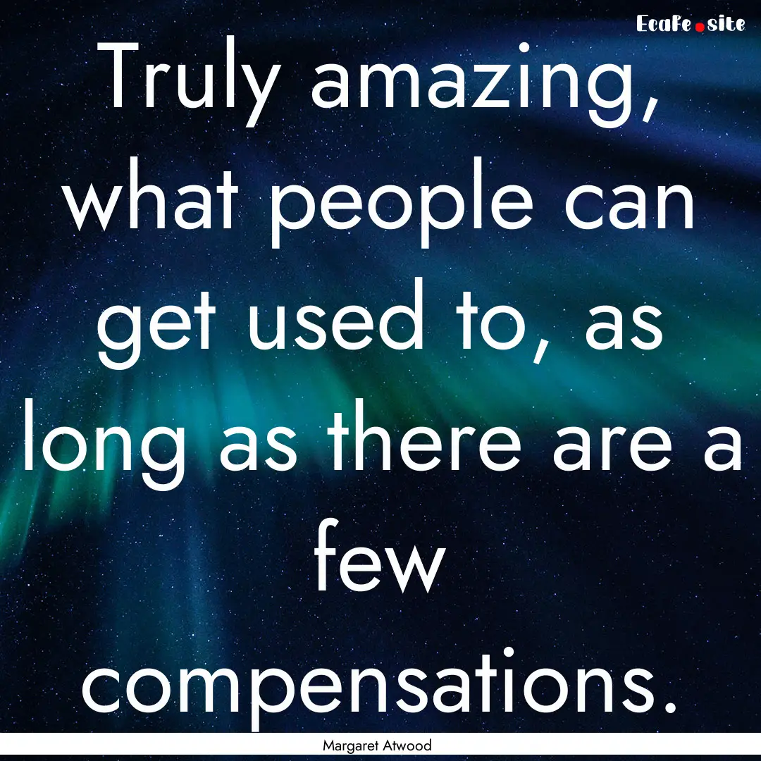 Truly amazing, what people can get used to,.... : Quote by Margaret Atwood