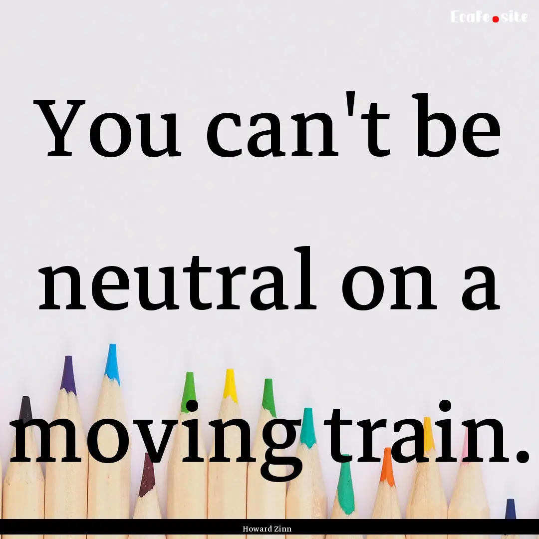 You can't be neutral on a moving train. : Quote by Howard Zinn