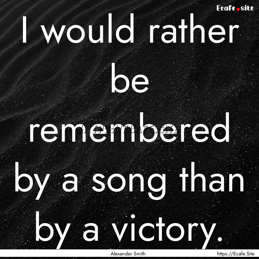 I would rather be remembered by a song than.... : Quote by Alexander Smith