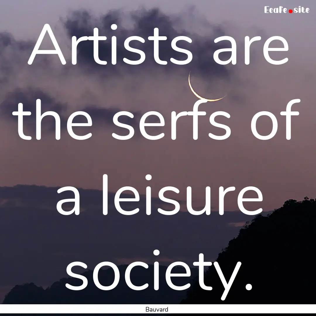 Artists are the serfs of a leisure society..... : Quote by Bauvard