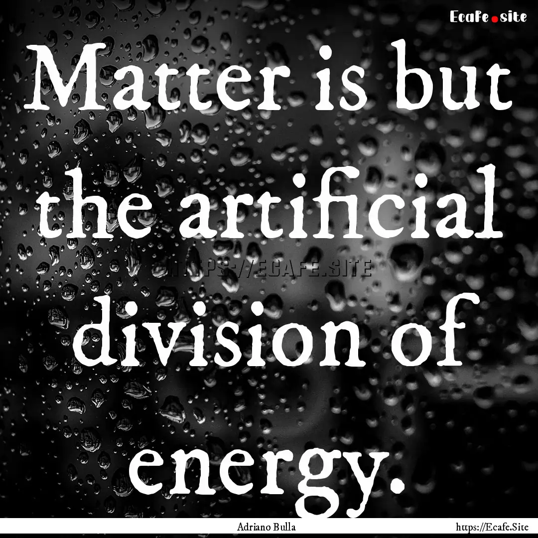 Matter is but the artificial division of.... : Quote by Adriano Bulla