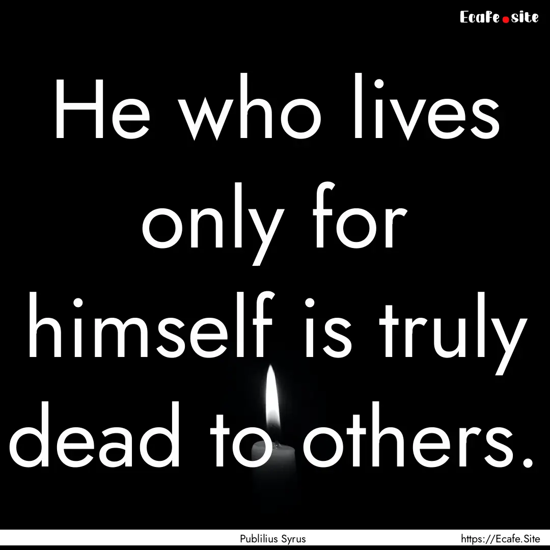 He who lives only for himself is truly dead.... : Quote by Publilius Syrus