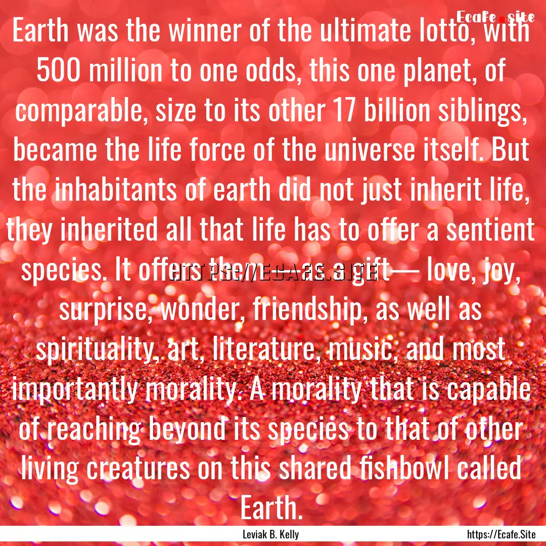 Earth was the winner of the ultimate lotto,.... : Quote by Leviak B. Kelly