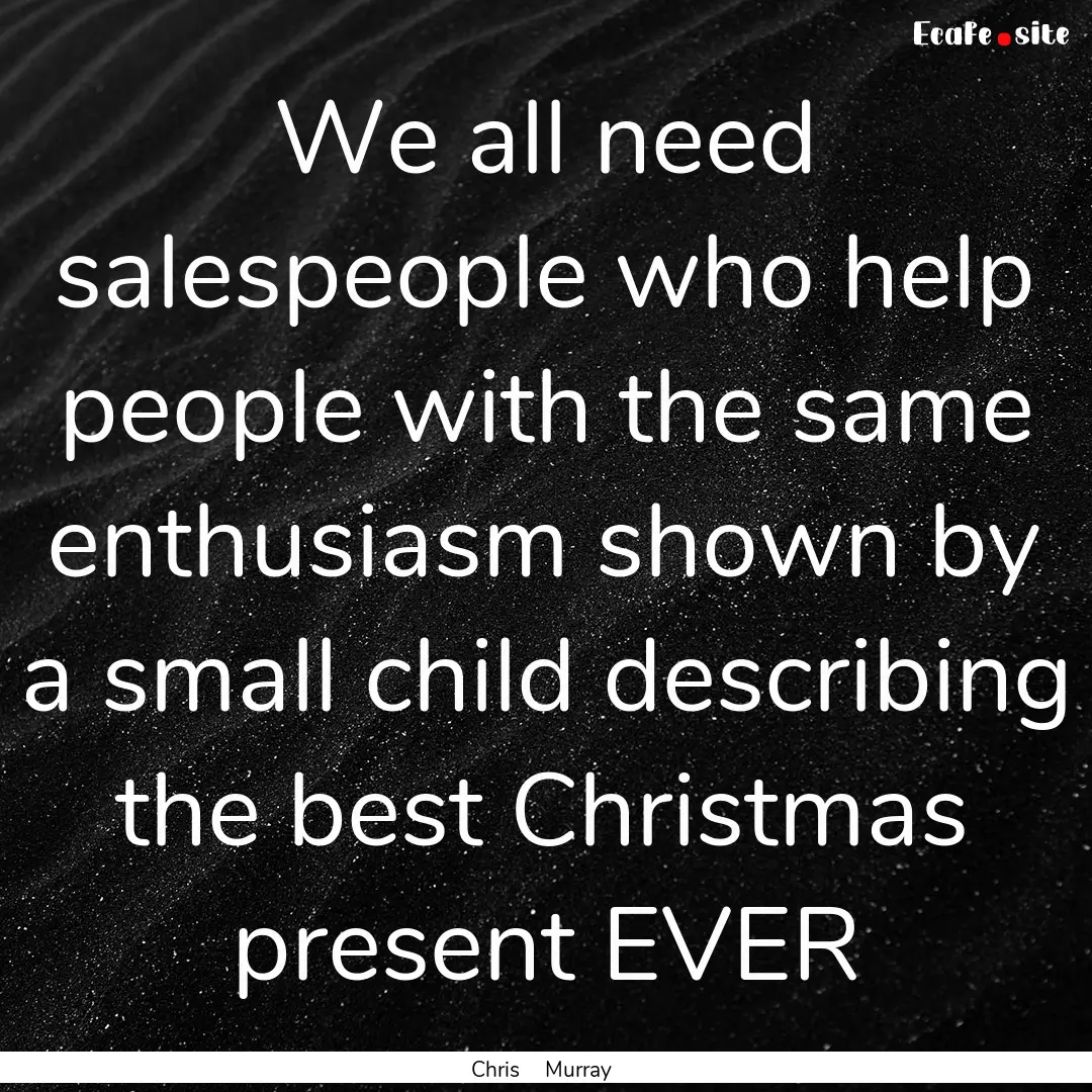 We all need salespeople who help people with.... : Quote by Chris Murray