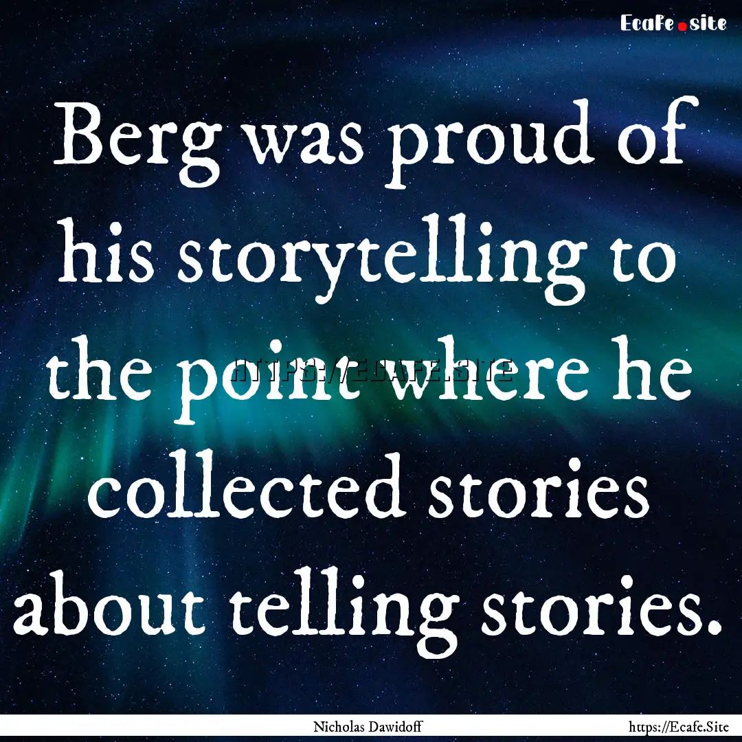 Berg was proud of his storytelling to the.... : Quote by Nicholas Dawidoff