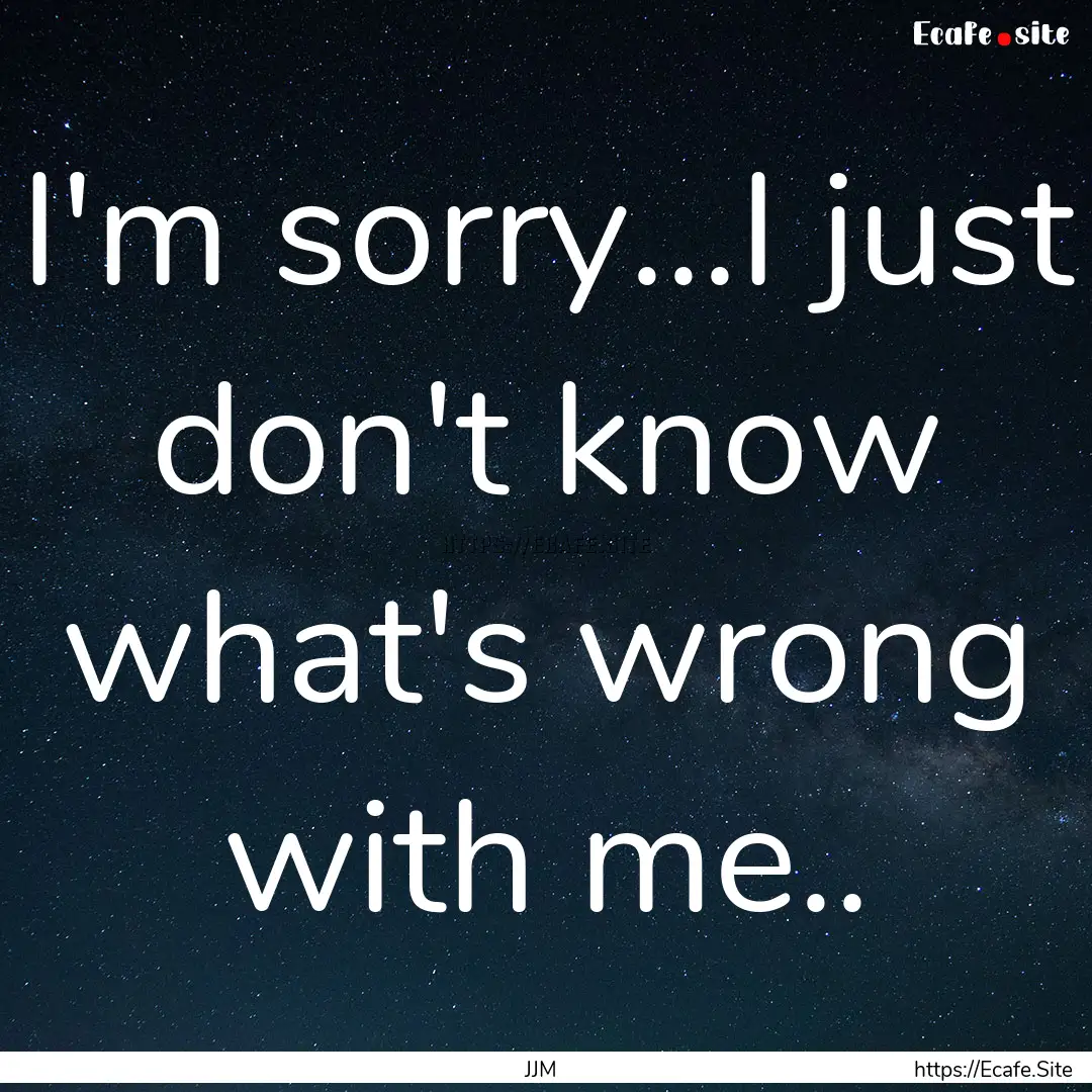 I'm sorry...I just don't know what's wrong.... : Quote by JJM