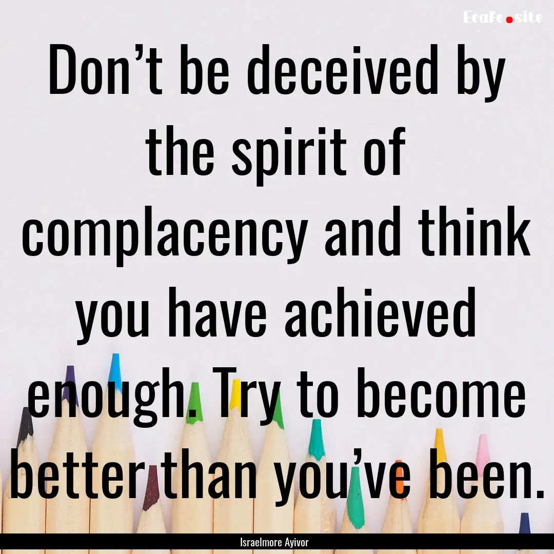 Don’t be deceived by the spirit of complacency.... : Quote by Israelmore Ayivor