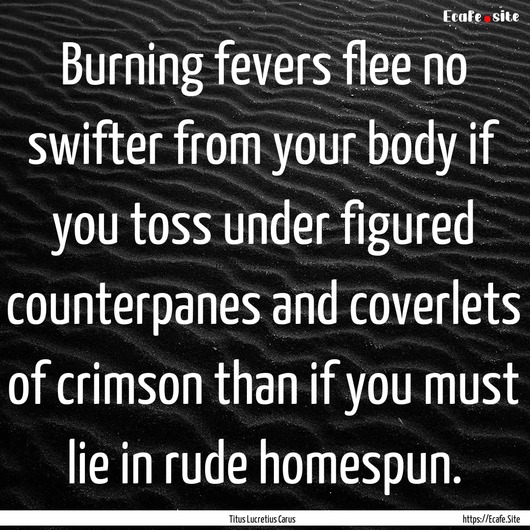 Burning fevers flee no swifter from your.... : Quote by Titus Lucretius Carus