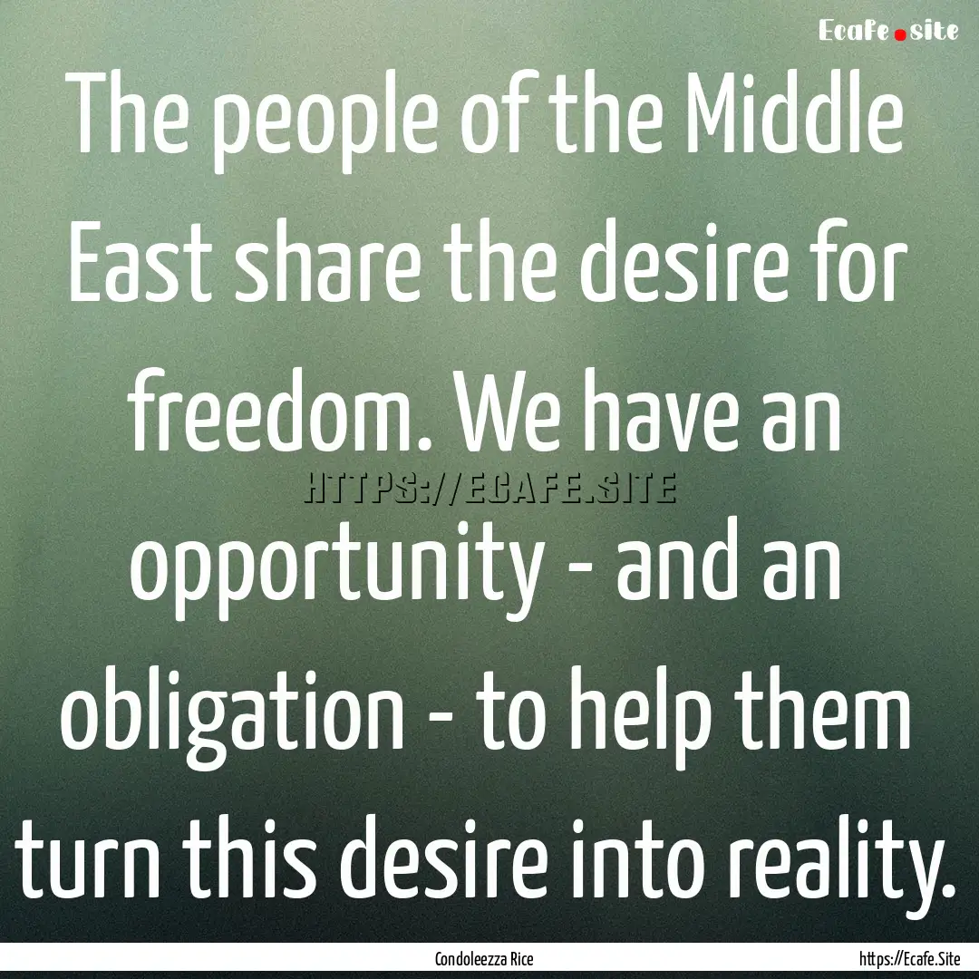 The people of the Middle East share the desire.... : Quote by Condoleezza Rice