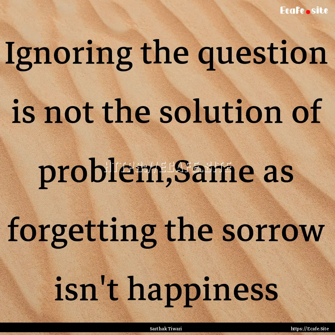 Ignoring the question is not the solution.... : Quote by Sarthak Tiwari